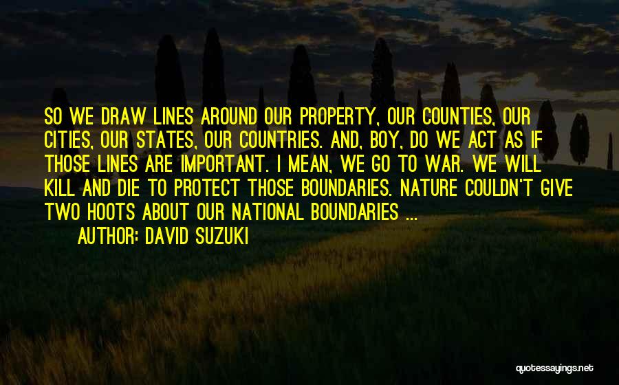 David Suzuki Quotes: So We Draw Lines Around Our Property, Our Counties, Our Cities, Our States, Our Countries. And, Boy, Do We Act