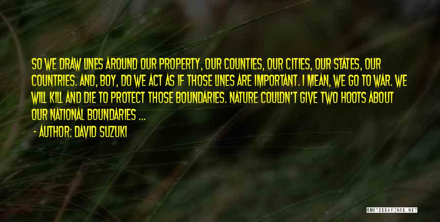 David Suzuki Quotes: So We Draw Lines Around Our Property, Our Counties, Our Cities, Our States, Our Countries. And, Boy, Do We Act