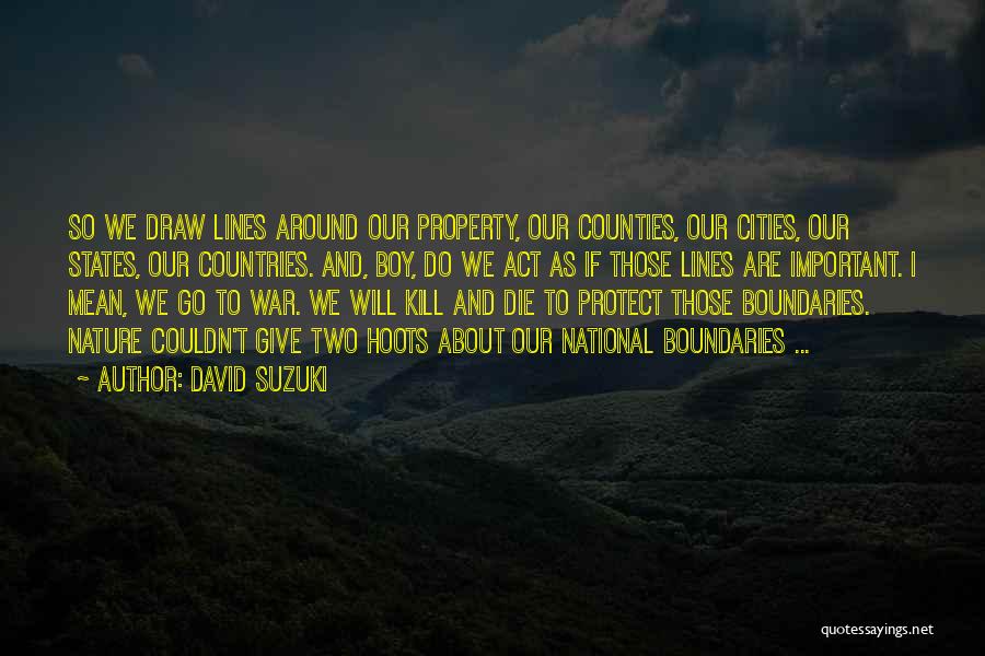 David Suzuki Quotes: So We Draw Lines Around Our Property, Our Counties, Our Cities, Our States, Our Countries. And, Boy, Do We Act