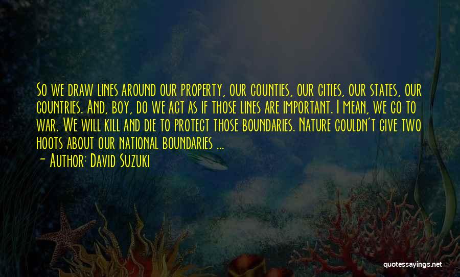 David Suzuki Quotes: So We Draw Lines Around Our Property, Our Counties, Our Cities, Our States, Our Countries. And, Boy, Do We Act