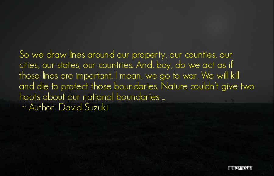 David Suzuki Quotes: So We Draw Lines Around Our Property, Our Counties, Our Cities, Our States, Our Countries. And, Boy, Do We Act