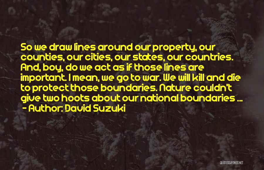 David Suzuki Quotes: So We Draw Lines Around Our Property, Our Counties, Our Cities, Our States, Our Countries. And, Boy, Do We Act