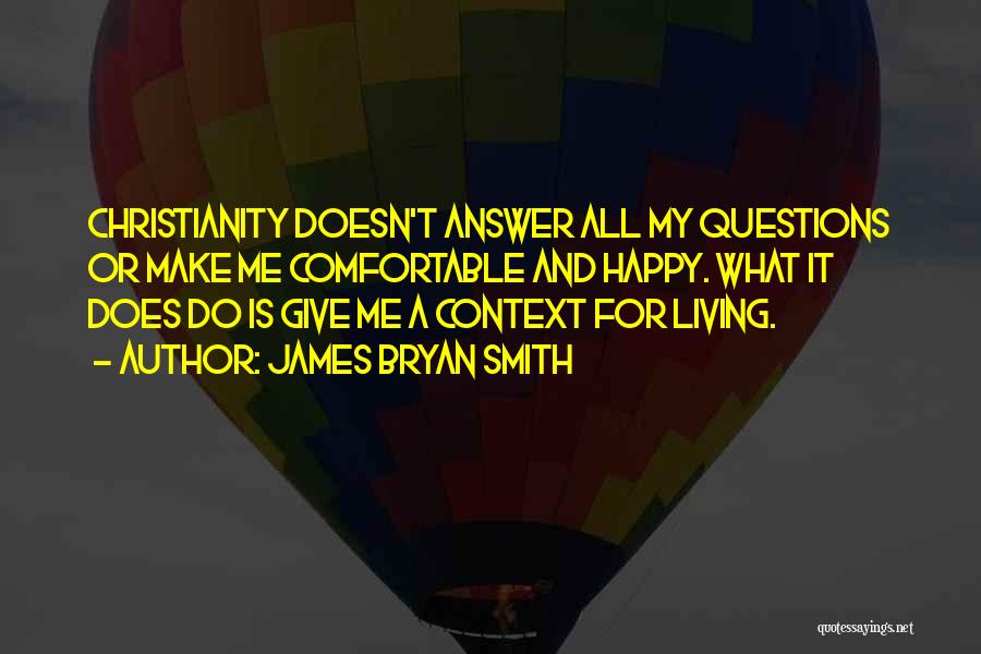 James Bryan Smith Quotes: Christianity Doesn't Answer All My Questions Or Make Me Comfortable And Happy. What It Does Do Is Give Me A