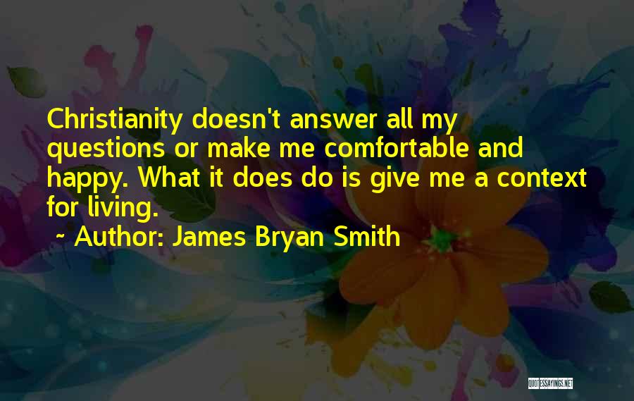 James Bryan Smith Quotes: Christianity Doesn't Answer All My Questions Or Make Me Comfortable And Happy. What It Does Do Is Give Me A