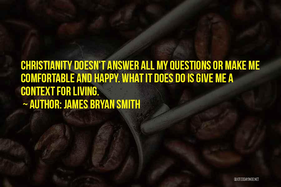 James Bryan Smith Quotes: Christianity Doesn't Answer All My Questions Or Make Me Comfortable And Happy. What It Does Do Is Give Me A