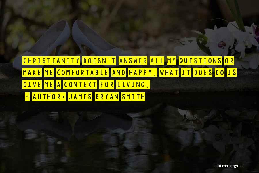 James Bryan Smith Quotes: Christianity Doesn't Answer All My Questions Or Make Me Comfortable And Happy. What It Does Do Is Give Me A