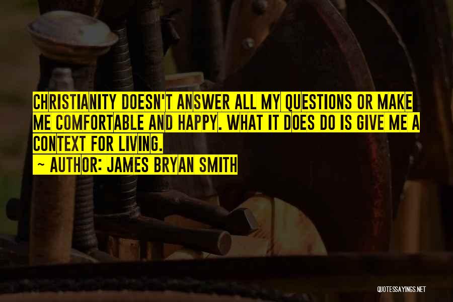James Bryan Smith Quotes: Christianity Doesn't Answer All My Questions Or Make Me Comfortable And Happy. What It Does Do Is Give Me A