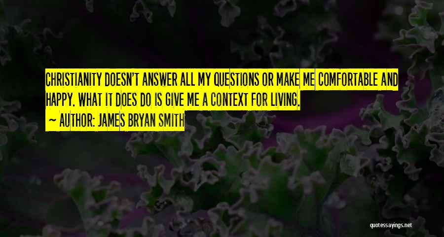 James Bryan Smith Quotes: Christianity Doesn't Answer All My Questions Or Make Me Comfortable And Happy. What It Does Do Is Give Me A