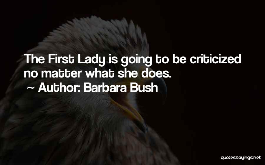 Barbara Bush Quotes: The First Lady Is Going To Be Criticized No Matter What She Does.