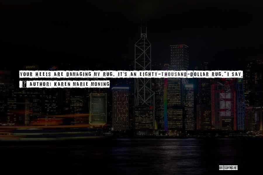 Karen Marie Moning Quotes: Your Heels Are Damaging My Rug. It's An Eighty-thousand-dollar Rug.i Say, You Like Me In Heels. Money Doesn't Signify Anymore.