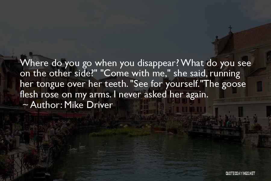 Mike Driver Quotes: Where Do You Go When You Disappear? What Do You See On The Other Side? Come With Me, She Said,