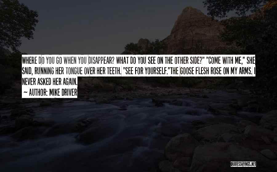 Mike Driver Quotes: Where Do You Go When You Disappear? What Do You See On The Other Side? Come With Me, She Said,