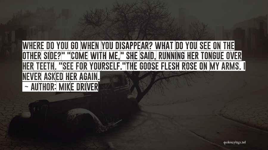 Mike Driver Quotes: Where Do You Go When You Disappear? What Do You See On The Other Side? Come With Me, She Said,