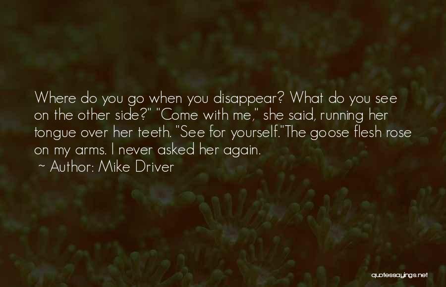 Mike Driver Quotes: Where Do You Go When You Disappear? What Do You See On The Other Side? Come With Me, She Said,