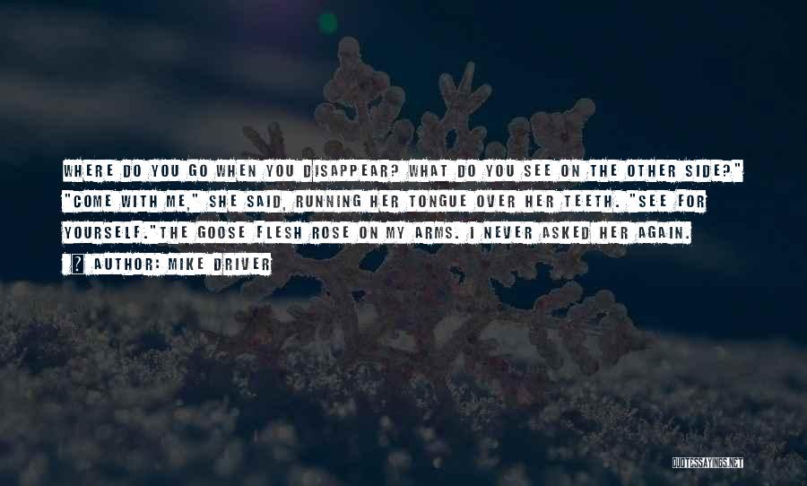 Mike Driver Quotes: Where Do You Go When You Disappear? What Do You See On The Other Side? Come With Me, She Said,