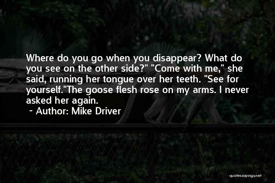 Mike Driver Quotes: Where Do You Go When You Disappear? What Do You See On The Other Side? Come With Me, She Said,