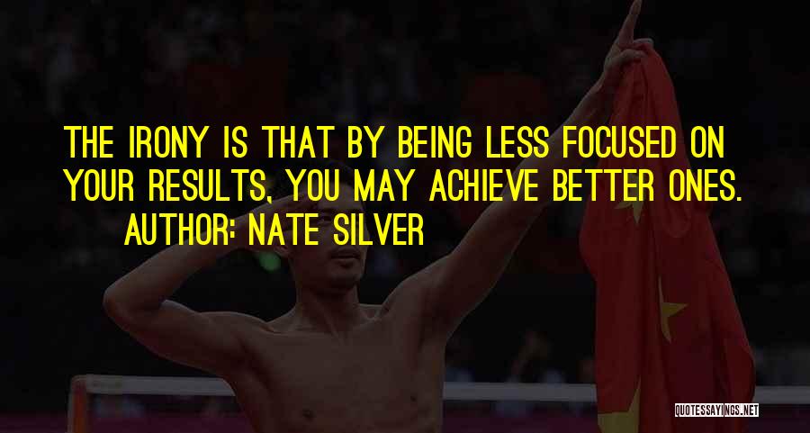 Nate Silver Quotes: The Irony Is That By Being Less Focused On Your Results, You May Achieve Better Ones.