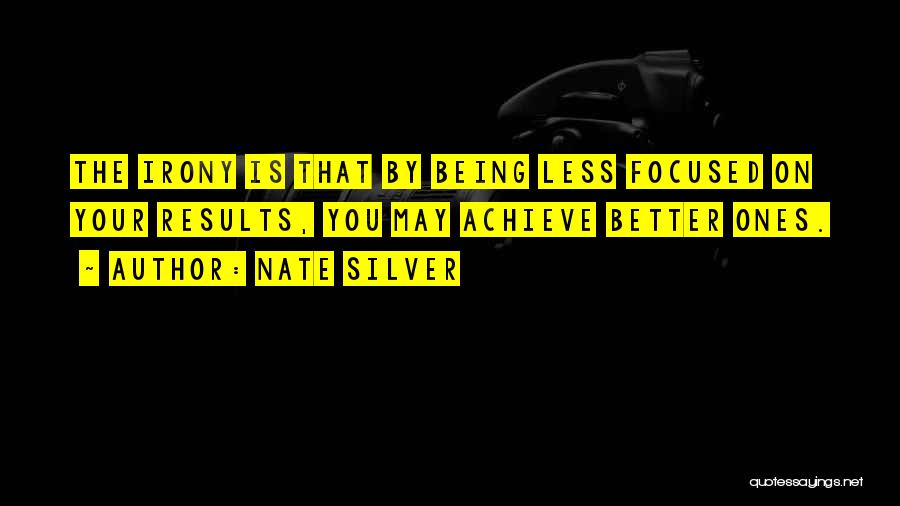 Nate Silver Quotes: The Irony Is That By Being Less Focused On Your Results, You May Achieve Better Ones.