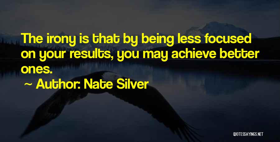 Nate Silver Quotes: The Irony Is That By Being Less Focused On Your Results, You May Achieve Better Ones.