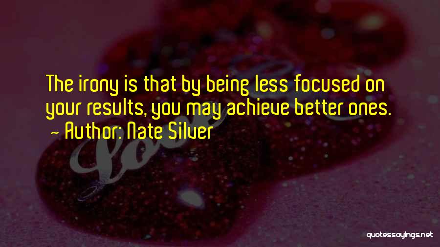 Nate Silver Quotes: The Irony Is That By Being Less Focused On Your Results, You May Achieve Better Ones.