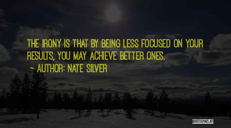 Nate Silver Quotes: The Irony Is That By Being Less Focused On Your Results, You May Achieve Better Ones.