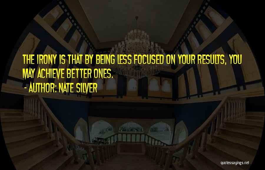 Nate Silver Quotes: The Irony Is That By Being Less Focused On Your Results, You May Achieve Better Ones.