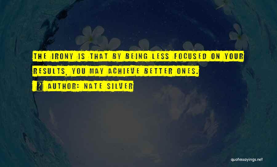 Nate Silver Quotes: The Irony Is That By Being Less Focused On Your Results, You May Achieve Better Ones.