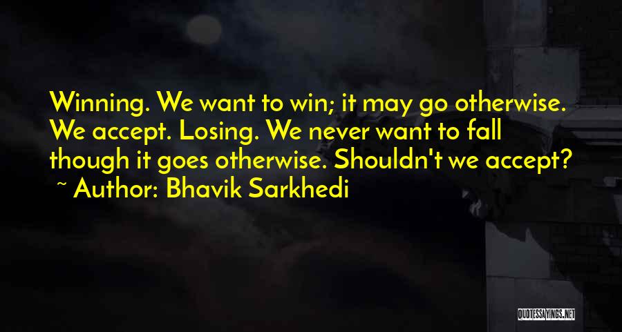 Bhavik Sarkhedi Quotes: Winning. We Want To Win; It May Go Otherwise. We Accept. Losing. We Never Want To Fall Though It Goes