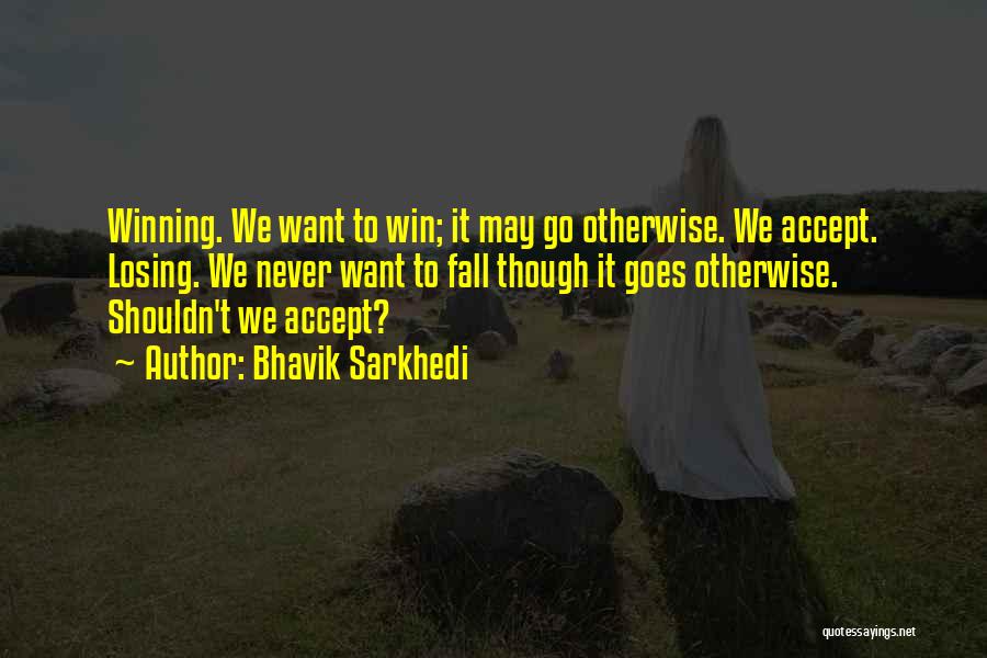 Bhavik Sarkhedi Quotes: Winning. We Want To Win; It May Go Otherwise. We Accept. Losing. We Never Want To Fall Though It Goes