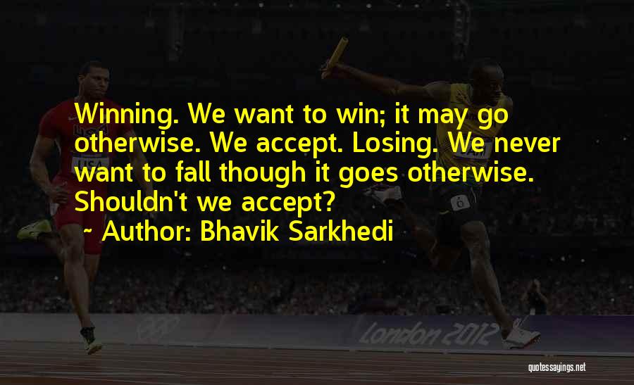 Bhavik Sarkhedi Quotes: Winning. We Want To Win; It May Go Otherwise. We Accept. Losing. We Never Want To Fall Though It Goes