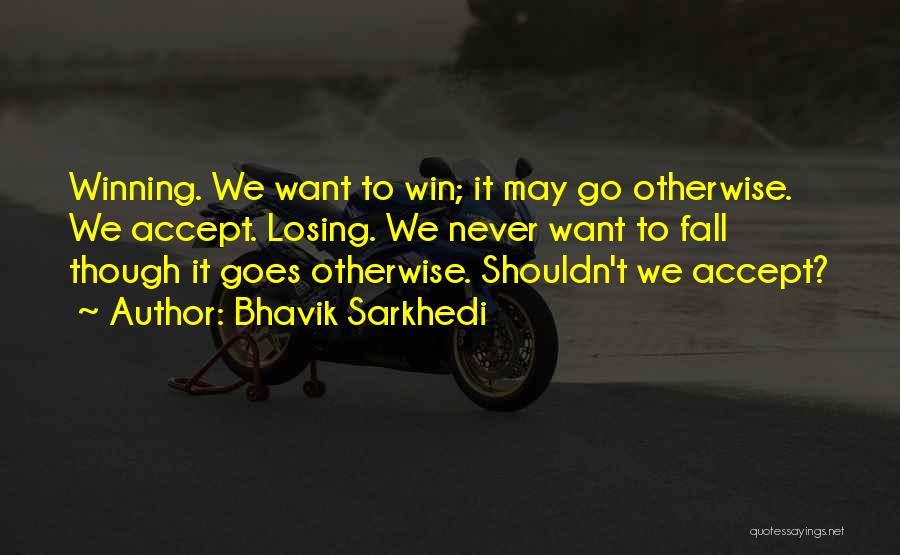 Bhavik Sarkhedi Quotes: Winning. We Want To Win; It May Go Otherwise. We Accept. Losing. We Never Want To Fall Though It Goes