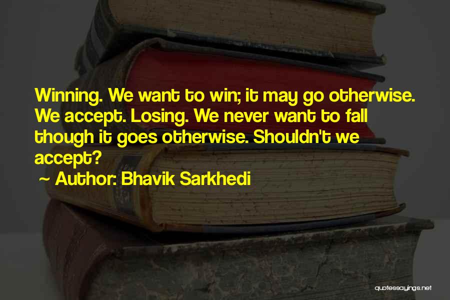 Bhavik Sarkhedi Quotes: Winning. We Want To Win; It May Go Otherwise. We Accept. Losing. We Never Want To Fall Though It Goes