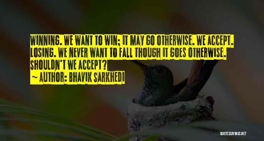 Bhavik Sarkhedi Quotes: Winning. We Want To Win; It May Go Otherwise. We Accept. Losing. We Never Want To Fall Though It Goes