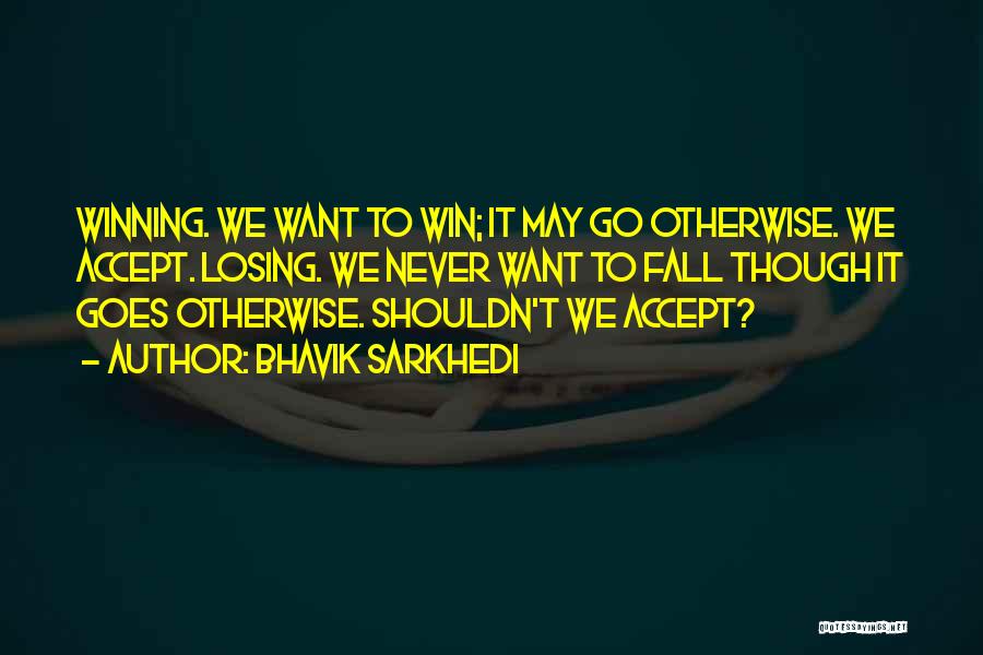 Bhavik Sarkhedi Quotes: Winning. We Want To Win; It May Go Otherwise. We Accept. Losing. We Never Want To Fall Though It Goes