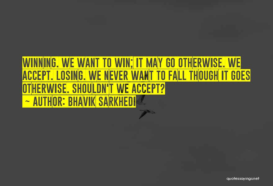Bhavik Sarkhedi Quotes: Winning. We Want To Win; It May Go Otherwise. We Accept. Losing. We Never Want To Fall Though It Goes