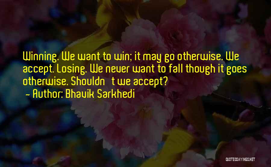 Bhavik Sarkhedi Quotes: Winning. We Want To Win; It May Go Otherwise. We Accept. Losing. We Never Want To Fall Though It Goes