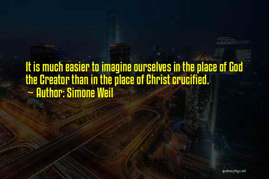 Simone Weil Quotes: It Is Much Easier To Imagine Ourselves In The Place Of God The Creator Than In The Place Of Christ