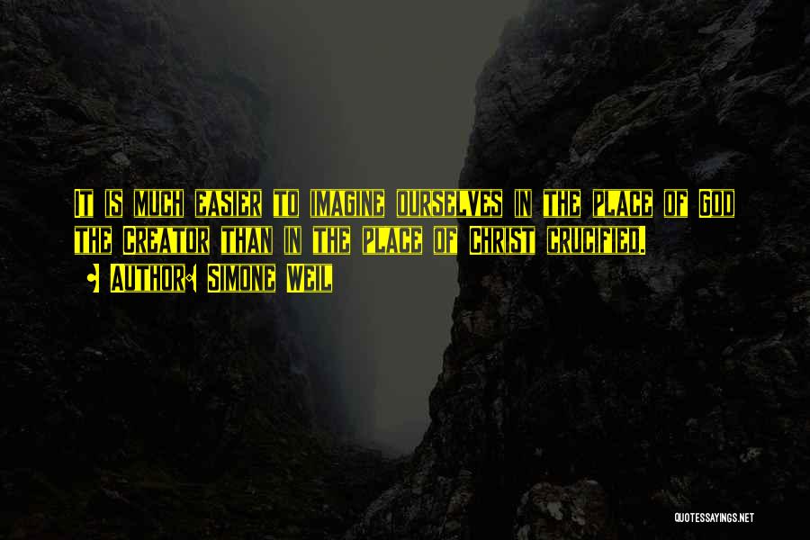 Simone Weil Quotes: It Is Much Easier To Imagine Ourselves In The Place Of God The Creator Than In The Place Of Christ