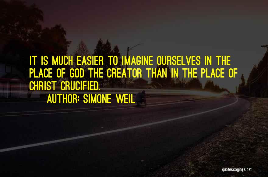 Simone Weil Quotes: It Is Much Easier To Imagine Ourselves In The Place Of God The Creator Than In The Place Of Christ