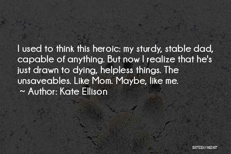 Kate Ellison Quotes: I Used To Think This Heroic: My Sturdy, Stable Dad, Capable Of Anything. But Now I Realize That He's Just