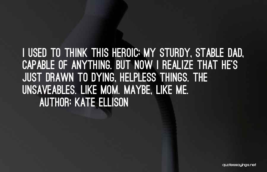 Kate Ellison Quotes: I Used To Think This Heroic: My Sturdy, Stable Dad, Capable Of Anything. But Now I Realize That He's Just