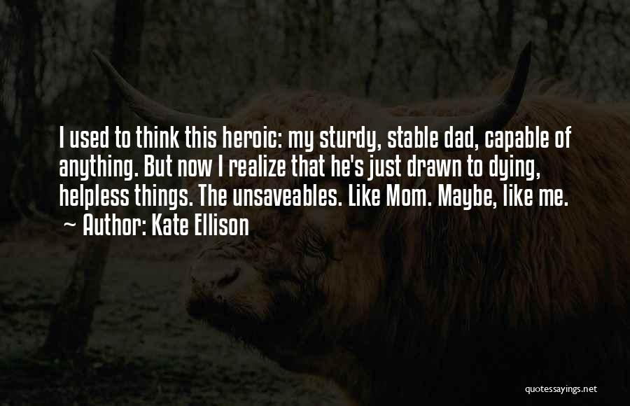 Kate Ellison Quotes: I Used To Think This Heroic: My Sturdy, Stable Dad, Capable Of Anything. But Now I Realize That He's Just