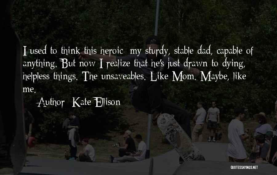 Kate Ellison Quotes: I Used To Think This Heroic: My Sturdy, Stable Dad, Capable Of Anything. But Now I Realize That He's Just