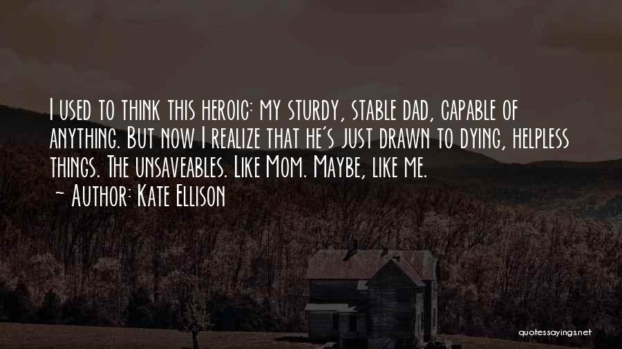 Kate Ellison Quotes: I Used To Think This Heroic: My Sturdy, Stable Dad, Capable Of Anything. But Now I Realize That He's Just