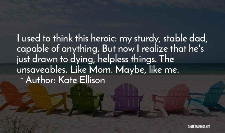 Kate Ellison Quotes: I Used To Think This Heroic: My Sturdy, Stable Dad, Capable Of Anything. But Now I Realize That He's Just