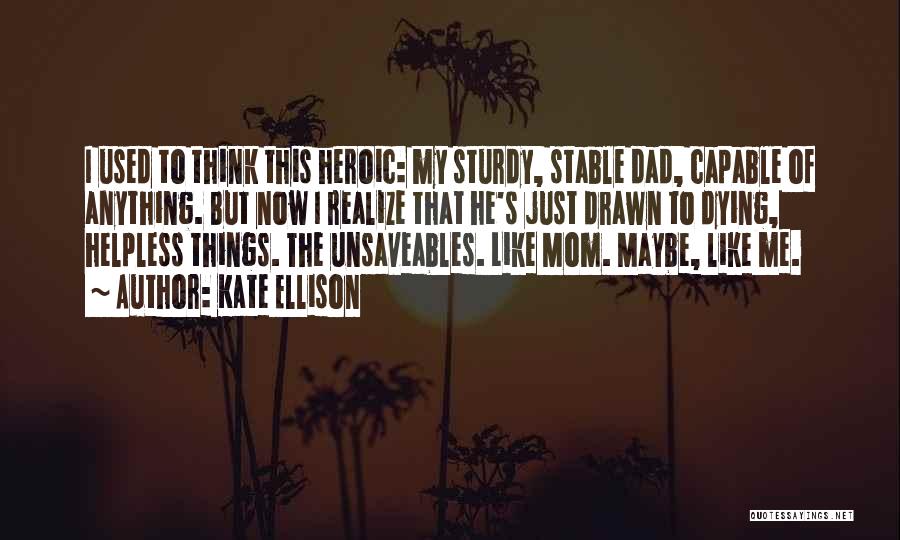 Kate Ellison Quotes: I Used To Think This Heroic: My Sturdy, Stable Dad, Capable Of Anything. But Now I Realize That He's Just