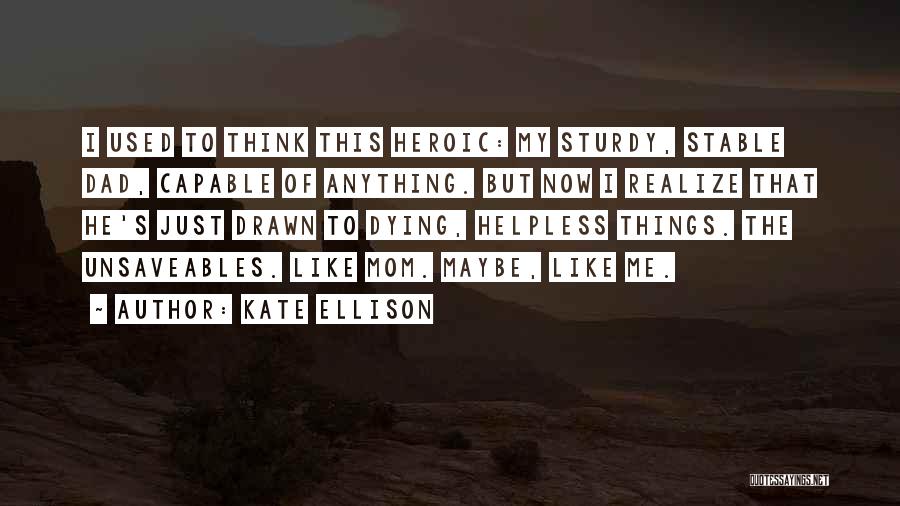 Kate Ellison Quotes: I Used To Think This Heroic: My Sturdy, Stable Dad, Capable Of Anything. But Now I Realize That He's Just