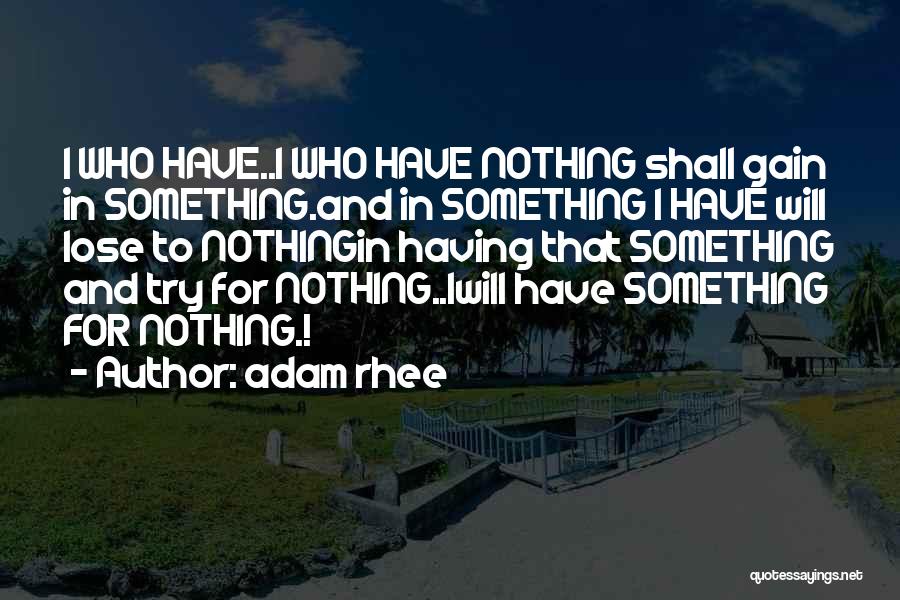 Adam Rhee Quotes: I Who Have..i Who Have Nothing Shall Gain In Something.and In Something I Have Will Lose To Nothingin Having That