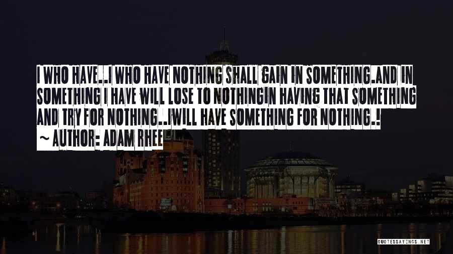 Adam Rhee Quotes: I Who Have..i Who Have Nothing Shall Gain In Something.and In Something I Have Will Lose To Nothingin Having That