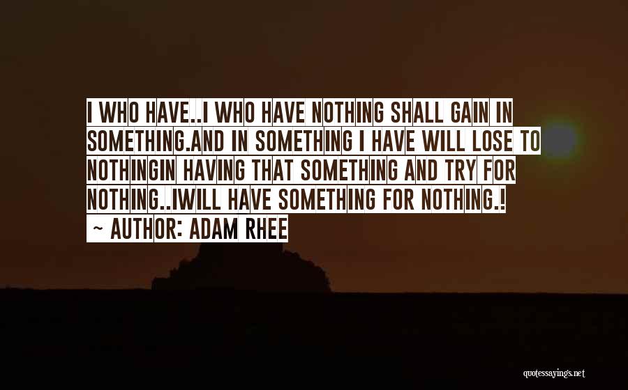 Adam Rhee Quotes: I Who Have..i Who Have Nothing Shall Gain In Something.and In Something I Have Will Lose To Nothingin Having That